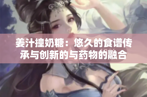 姜汁撞奶糖：悠久的食谱传承与创新的与药物的融合