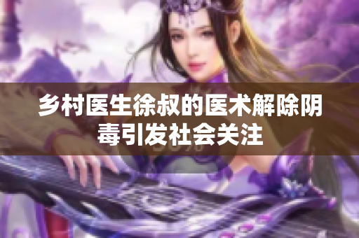 乡村医生徐叔的医术解除阴毒引发社会关注