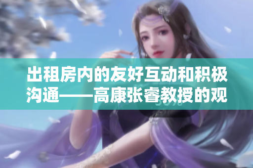 出租房内的友好互动和积极沟通——高康张睿教授的观点