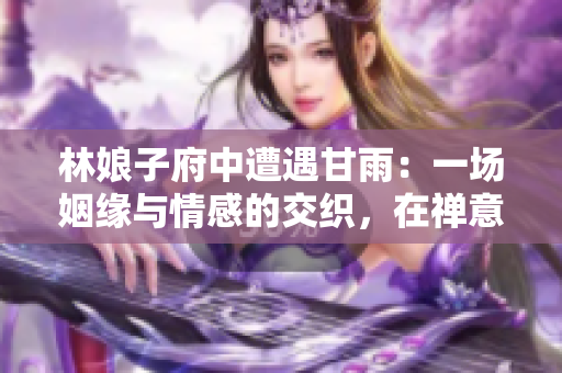 林娘子府中遭遇甘雨：一场姻缘与情感的交织，在禅意的花园里绽放