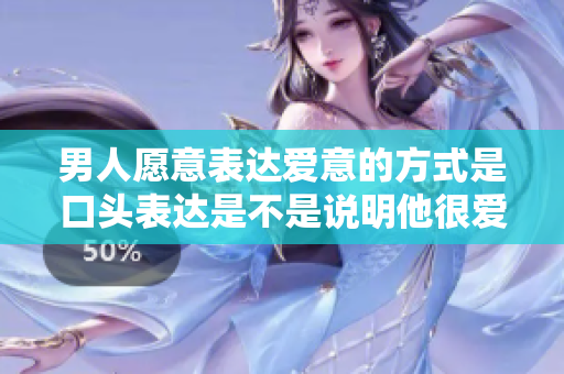 男人愿意表达爱意的方式是口头表达是不是说明他很爱你？