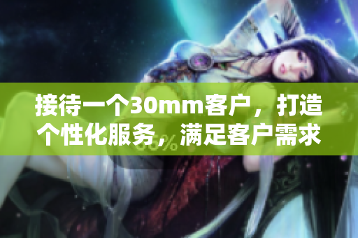 接待一个30mm客户，打造个性化服务，满足客户需求