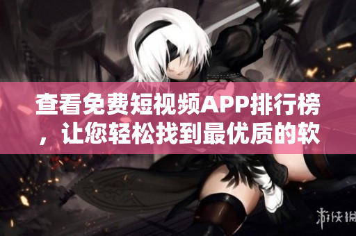 查看免费短视频APP排行榜，让您轻松找到最优质的软件