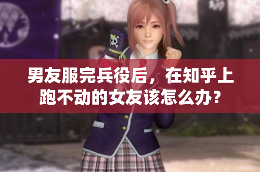 男友服完兵役后，在知乎上跑不动的女友该怎么办？