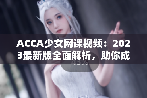 ACCA少女网课视频：2023最新版全面解析，助你成为财务精英