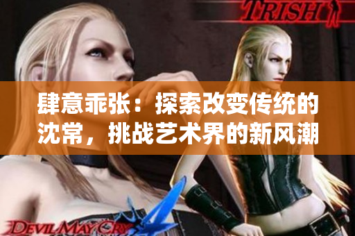 肆意乖张：探索改变传统的沈常，挑战艺术界的新风潮