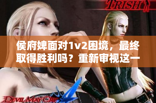 侯府婢面对1v2困境，最终取得胜利吗？重新审视这一角色的命运