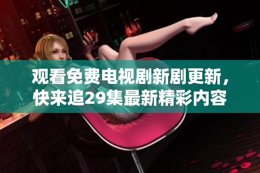 观看免费电视剧新剧更新，快来追29集最新精彩内容