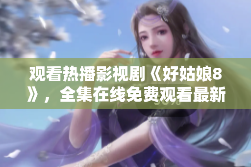 观看热播影视剧《好姑娘8》，全集在线免费观看最新剧情