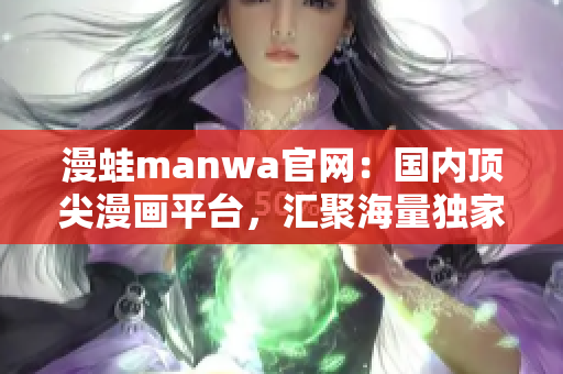 漫蛙manwa官网：国内顶尖漫画平台，汇聚海量独家漫画资源