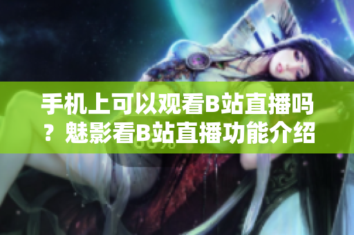 手机上可以观看B站直播吗？魅影看B站直播功能介绍