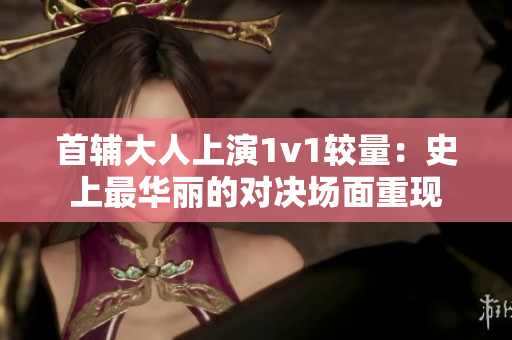 首辅大人上演1v1较量：史上最华丽的对决场面重现