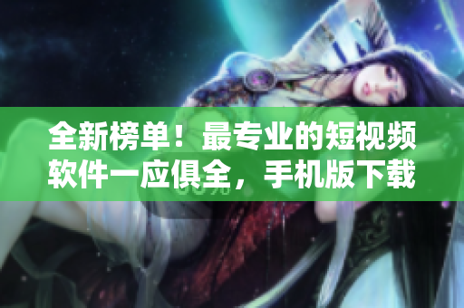 全新榜单！最专业的短视频软件一应俱全，手机版下载大汇总