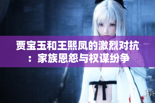 贾宝玉和王熙凤的激烈对抗：家族恩怨与权谋纷争