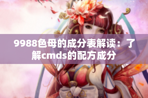 9988色母的成分表解读：了解cmds的配方成分