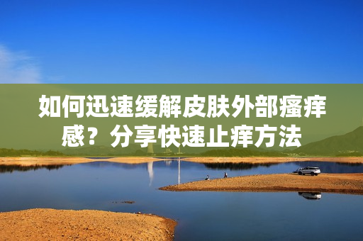 如何迅速缓解皮肤外部瘙痒感？分享快速止痒方法
