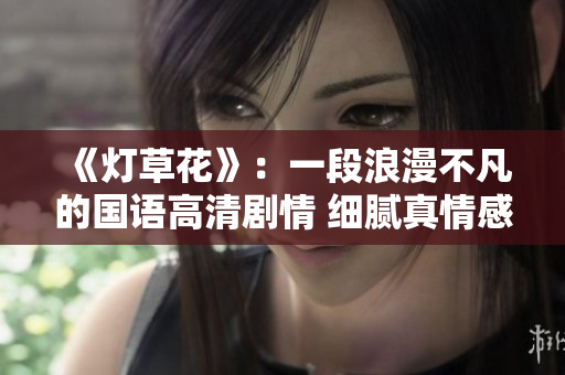 《灯草花》：一段浪漫不凡的国语高清剧情 细腻真情感动人心 