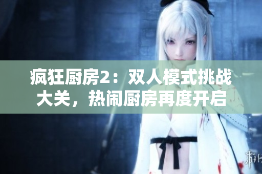 疯狂厨房2：双人模式挑战大关，热闹厨房再度开启