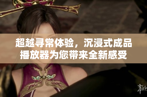 超越寻常体验，沉浸式成品播放器为您带来全新感受