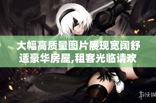 大幅高质量图片展现宽阔舒适豪华房屋,租客光临请欢迎!