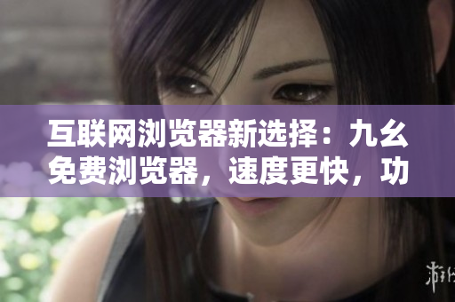 互联网浏览器新选择：九幺免费浏览器，速度更快，功能更强