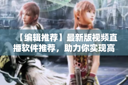 【编辑推荐】最新版视频直播软件推荐，助力你实现高效直播体验