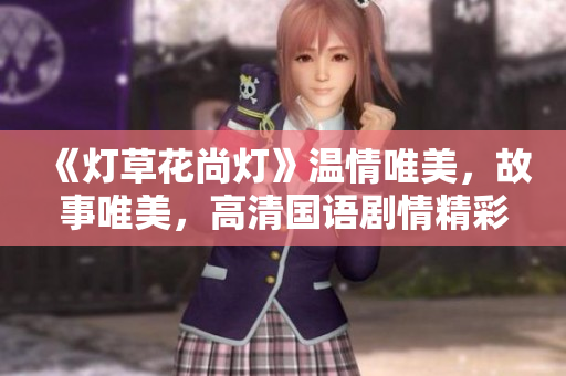 《灯草花尚灯》温情唯美，故事唯美，高清国语剧情精彩推荐