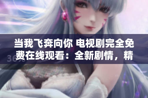当我飞奔向你 电视剧完全免费在线观看：全新剧情，精彩不断！