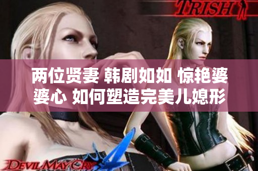 两位贤妻 韩剧如如 惊艳婆婆心 如何塑造完美儿媳形象