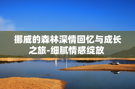挪威的森林深情回忆与成长之旅-细腻情感绽放 