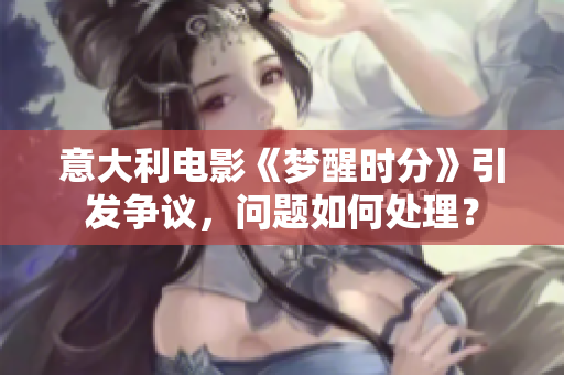 意大利电影《梦醒时分》引发争议，问题如何处理？