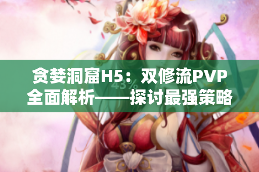贪婪洞窟H5：双修流PVP全面解析——探讨最强策略及技巧