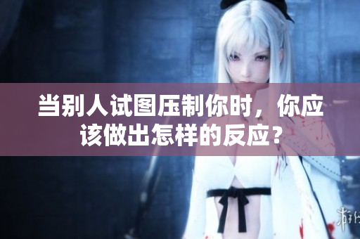 当别人试图压制你时，你应该做出怎样的反应？
