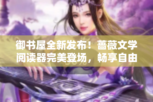御书屋全新发布！蔷薇文学阅读器完美登场，畅享自由阅读体验