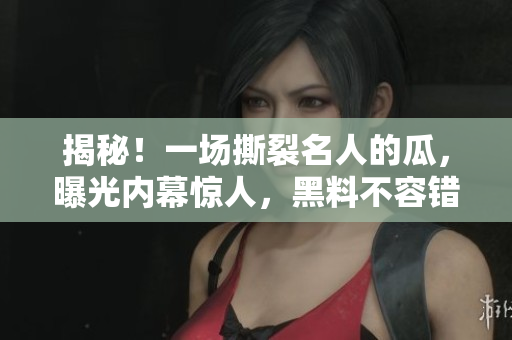 揭秘！一场撕裂名人的瓜，曝光内幕惊人，黑料不容错过