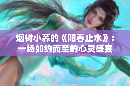 烟树小荞的《阳春止水》：一场如约而至的心灵盛宴