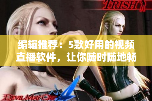 编辑推荐：5款好用的视频直播软件，让你随时随地畅享直播体验！