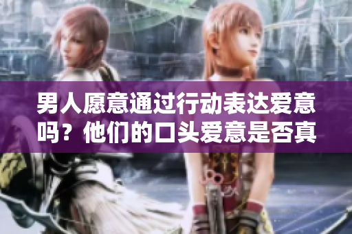 男人愿意通过行动表达爱意吗？他们的口头爱意是否真挚？