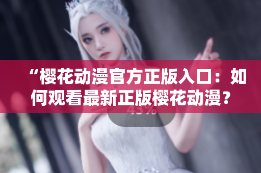 “樱花动漫官方正版入口：如何观看最新正版樱花动漫？”