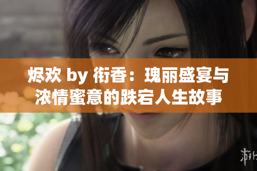 烬欢 by 衔香：瑰丽盛宴与浓情蜜意的跌宕人生故事