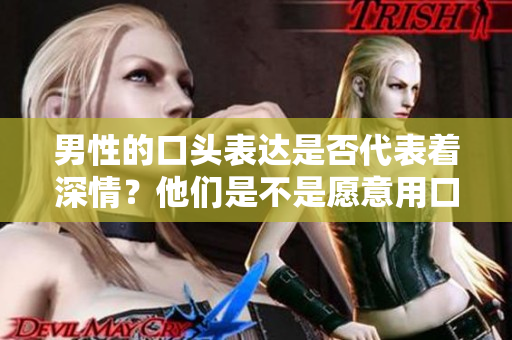 男性的口头表达是否代表着深情？他们是不是愿意用口才证明爱意？