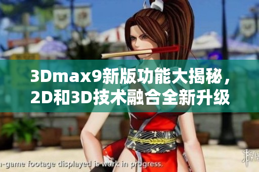 3Dmax9新版功能大揭秘，2D和3D技术融合全新升级