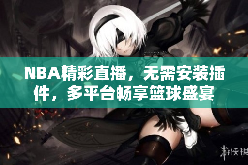 NBA精彩直播，无需安装插件，多平台畅享篮球盛宴
