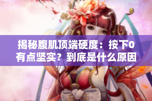 揭秘腹肌顶端硬度：按下0有点坚实？到底是什么原因？