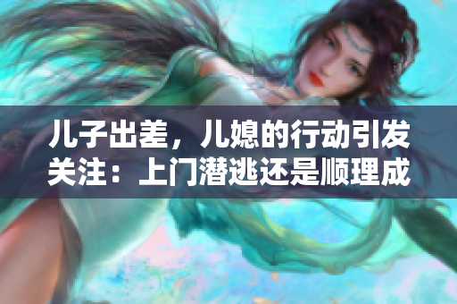 儿子出差，儿媳的行动引发关注：上门潜逃还是顺理成章？