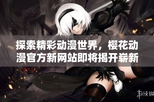 探索精彩动漫世界，樱花动漫官方新网站即将揭开崭新篇章！