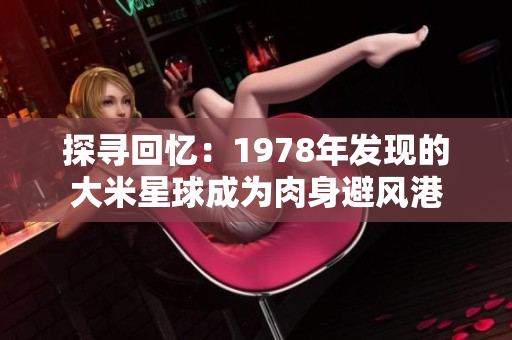 探寻回忆：1978年发现的大米星球成为肉身避风港