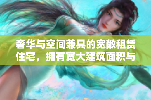 奢华与空间兼具的宽敞租赁住宅，拥有宽大建筑面积与精致设计