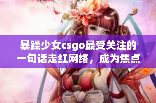 暴躁少女csgo最受关注的一句话走红网络，成为焦点话题
