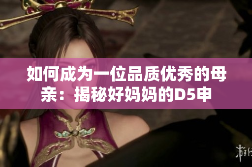 如何成为一位品质优秀的母亲：揭秘好妈妈的D5申